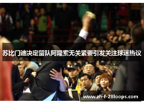 苏比门迪决定留队阿隆索无关紧要引发关注球迷热议