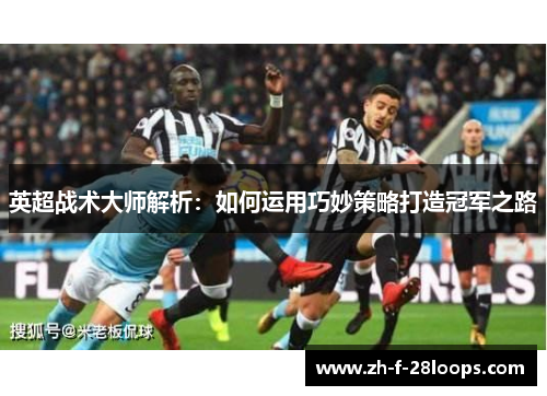 英超战术大师解析:如何运用巧妙策略打造冠军之路 英超战术大师解析:如何运用巧妙策略打造冠军之路