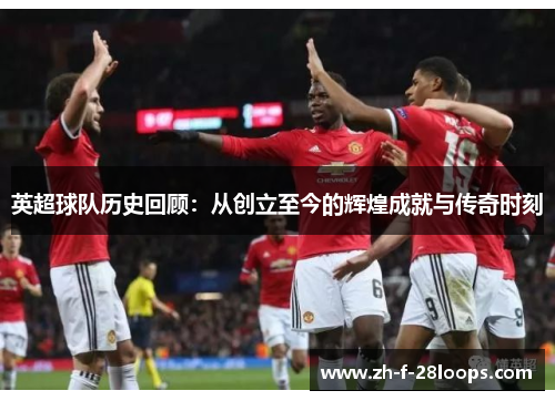 英超球队历史回顾:从创立至今的辉煌成就与传奇时刻 英超球队历史回顾:从创立至今的辉煌成就与传奇时刻