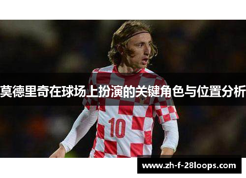 莫德里奇在球场上扮演的关键角色与位置分析 莫德里奇在球场上扮演的关键角色与位置分析