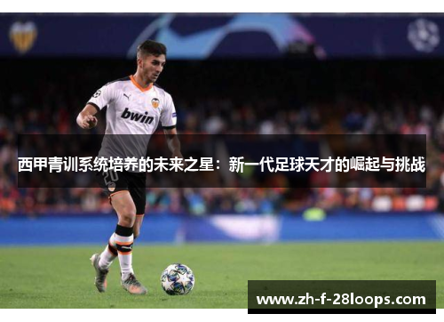 西甲青训系统培养的未来之星:新一代足球天才的崛起与挑战 西甲青训系统培养的未来之星:新一代足球天才的崛起与挑战