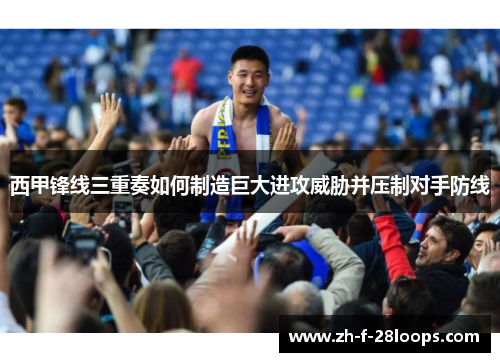 西甲锋线三重奏如何制造巨大进攻威胁并压制对手防线 西甲锋线三重奏如何制造巨大进攻威胁并压制对手防线