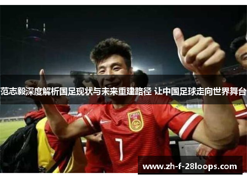 范志毅深度解析国足现状与未来重建路径 让中国足球走向世界舞台 范志毅深度解析国足现状与未来重建路径 让中国足球走向世界舞台