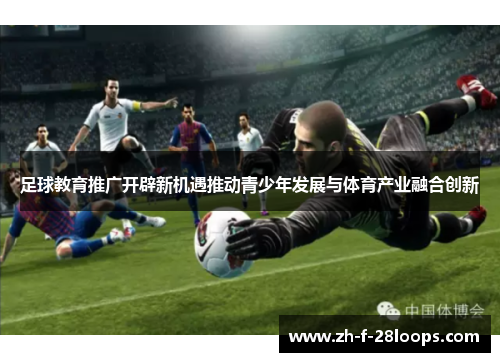 足球教育推广开辟新机遇推动青少年发展与体育产业融合创新