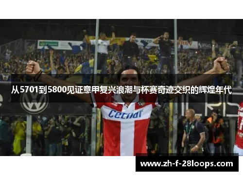 从5701到5800见证意甲复兴浪潮与杯赛奇迹交织的辉煌年代