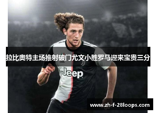 拉比奥特主场推射破门尤文小胜罗马迎来宝贵三分