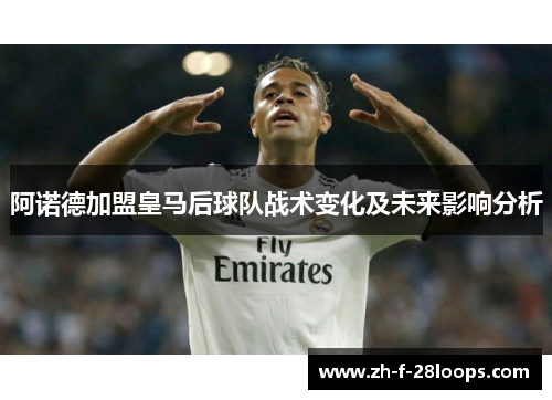 阿诺德加盟皇马后球队战术变化及未来影响分析